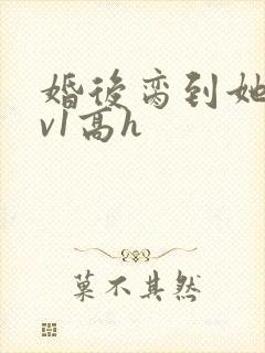 婚后脔到她哭1v1高h