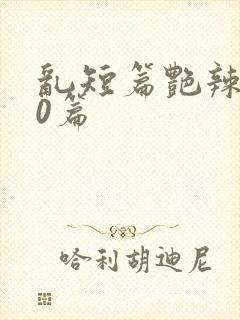 乱短篇艳辣500篇