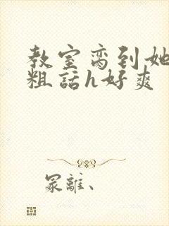 教室脔到她哭h粗话h好爽