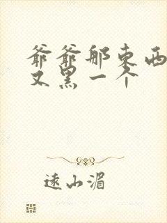 爷爷那东西又大又黑一个