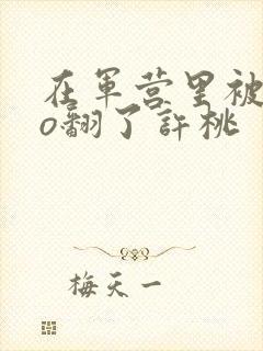 在军营里被cao翻了许桃封面