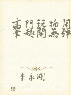 高门玩物周漫漫笔趣阁无弹窗