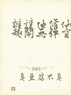 谁让他修仙的笔趣阁无弹窗