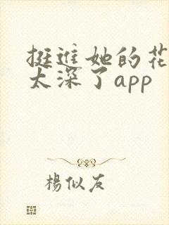 挺进她的花苞啊太深了app