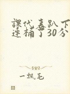 课代表趴下让我连桶了30分钟