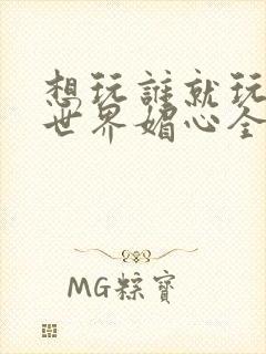 想玩谁就玩谁的世界媚心全文阅读