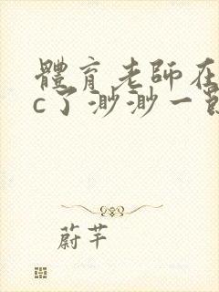 体育老师在单杠c了渺渺一节课