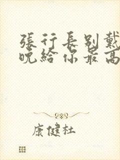 张行长别戴了今晚给你最高的待遇