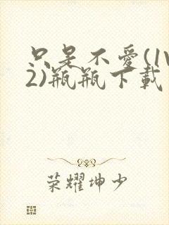 只是不爱(1V2)瓶瓶下载
