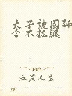 太子被国师c到合不拢腿