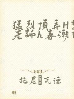 猛烈顶弄H禁欲老师h春潮视频
