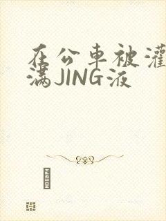 在公车被灌强行满JING液