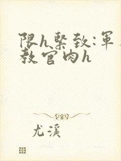 限h紧致:军人教官肉h封面