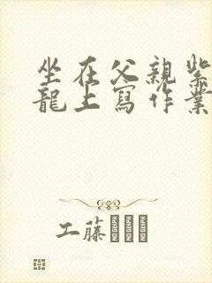 坐在父亲紫色大龙上写作业