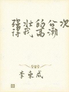 强壮的公次次弄得我高潮