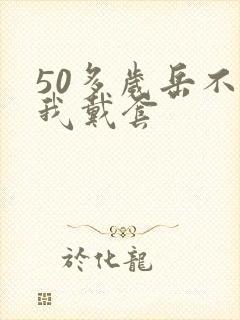 50多岁岳不让我戴套