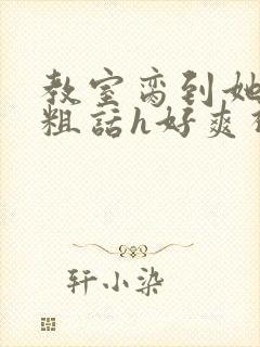 教室脔到她哭h粗话h好爽视频