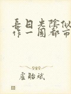 长日光阴似箭乱作一团都市言情