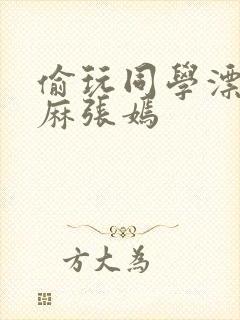 偷玩同学漂亮麻麻张嫣