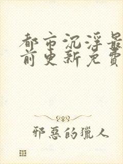 都市沉浮最快超前更新免费