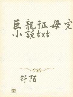 巨龙征母完结版小说txt