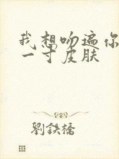 我想吻遍你的每一寸皮肤