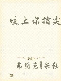 咬上你指尖