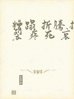 糟蹋 折腾 撕裂 疼 死 哀求
