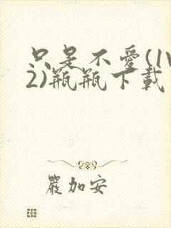 只是不爱(1V2)瓶瓶下载