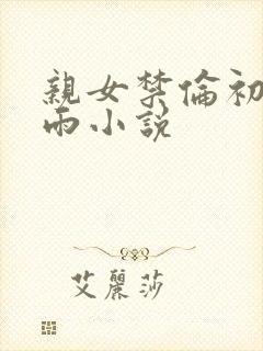 亲女禁伦初尝云雨小说