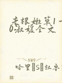 老根嫩草1一40淑媛全文