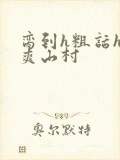 脔到h粗话h好爽山村
