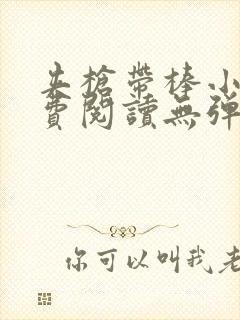 夹枪带棒小说免费阅读无弹窗笔趣