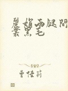 丽娟两腿间一大丛黑毛