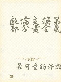 敌伦交换第10部分黄金岁月