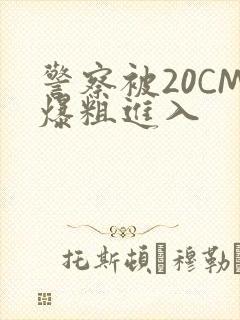 警察被20CM爆粗进入