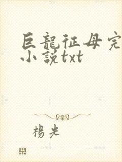 巨龙征母完结版小说txt