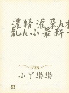 浓精灌孕h校园乱h小最新章节