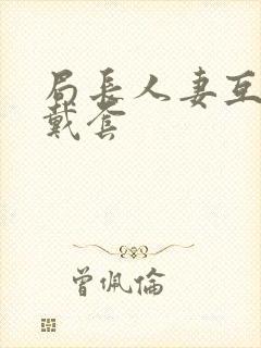 局长人妻互换不戴套