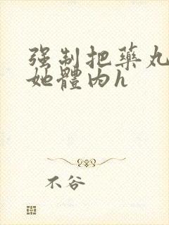 强制把药丸推进她体内h