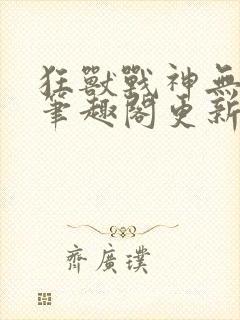 狂兽战神无弹窗笔趣阁更新