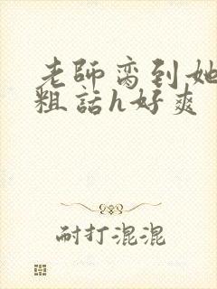 老师脔到她哭h粗话h好爽