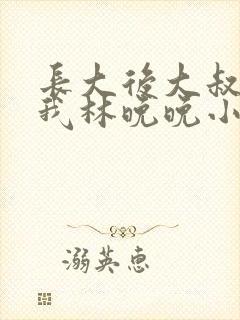 长大后大叔狂宠我林晚晚小说