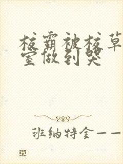 校霸被校草在教室做到哭