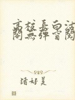 高校长白沽笔趣阁无弹窗阅读