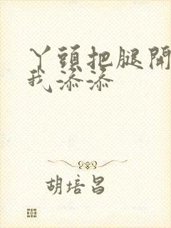 丫头把腿开大让我添添封面