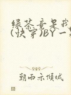 绿茶竟是我自己(快穿)BY一颗栗子