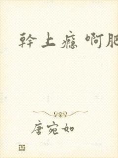 干上瘾 啊肥阿