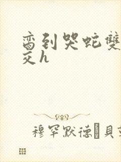 脔到哭蛇双根宫交h