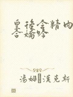 皇后含精肉臀迎合娇吟